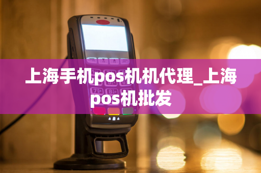 上海手机pos机机代理_上海pos机批发