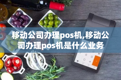 移动公司办理pos机,移动公司办理pos机是什么业务