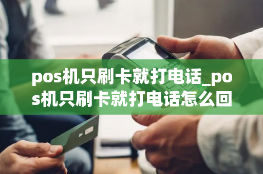 pos机只刷卡就打电话_pos机只刷卡就打电话怎么回事