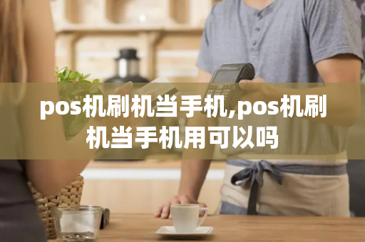 pos机刷机当手机,pos机刷机当手机用可以吗