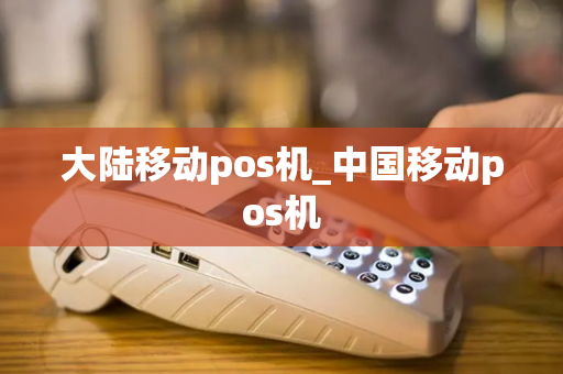 大陆移动pos机_中国移动pos机