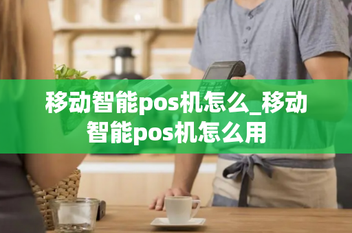 移动智能pos机怎么_移动智能pos机怎么用