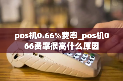 pos机0.66%费率_pos机066费率很高什么原因