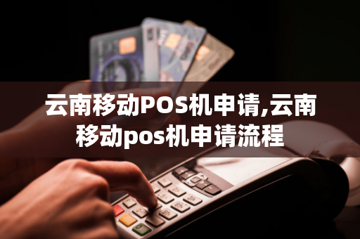 云南移动POS机申请,云南移动pos机申请流程