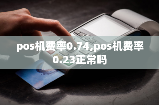 pos机费率0.74,pos机费率0.23正常吗