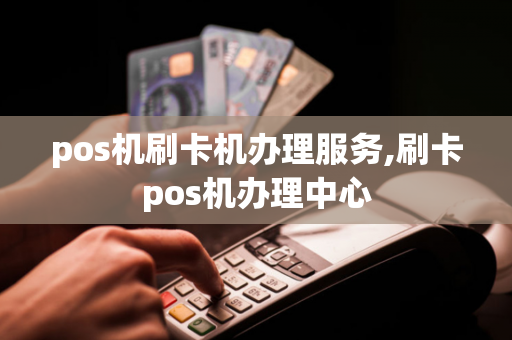 pos机刷卡机办理服务,刷卡pos机办理中心