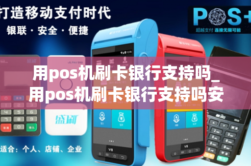 用pos机刷卡银行支持吗_用pos机刷卡银行支持吗安全吗