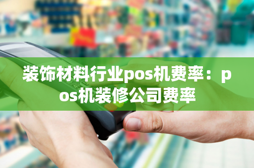 装饰材料行业pos机费率：pos机装修公司费率