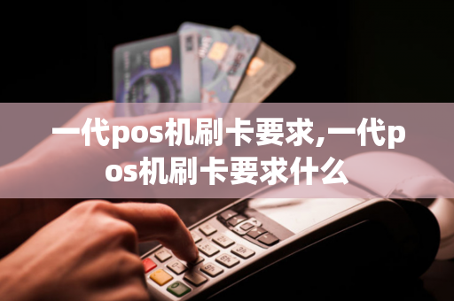 一代pos机刷卡要求,一代pos机刷卡要求什么