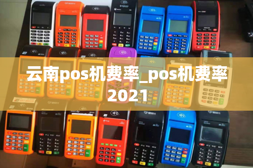 云南pos机费率_pos机费率2021