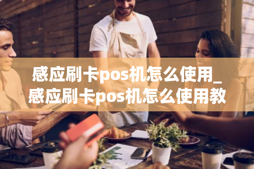 感应刷卡pos机怎么使用_感应刷卡pos机怎么使用教程