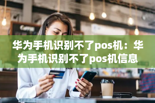 华为手机识别不了pos机：华为手机识别不了pos机信息