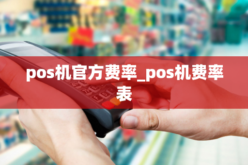 pos机官方费率_pos机费率表