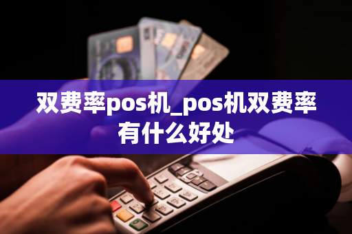 双费率pos机_pos机双费率有什么好处