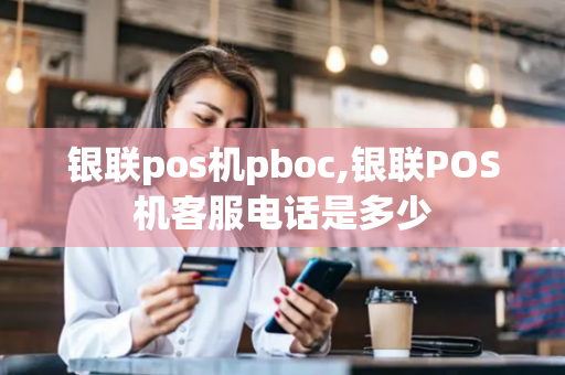 银联pos机pboc,银联POS机客服电话是多少