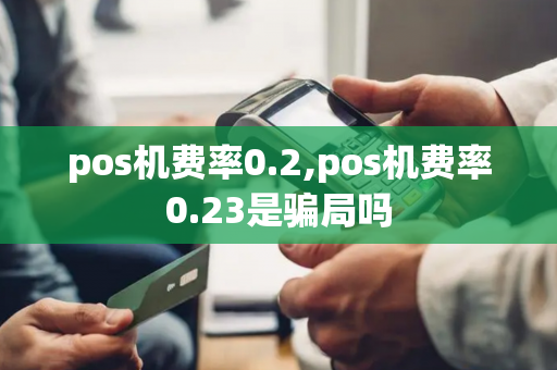 pos机费率0.2,pos机费率0.23是骗局吗