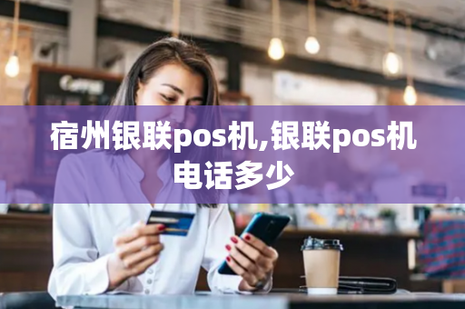 宿州银联pos机,银联pos机电话多少