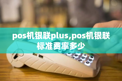 pos机银联plus,pos机银联标准费率多少