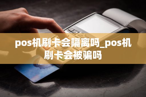 pos机刷卡会隔离吗_pos机刷卡会被骗吗