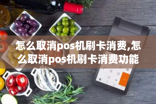 怎么取消pos机刷卡消费,怎么取消pos机刷卡消费功能