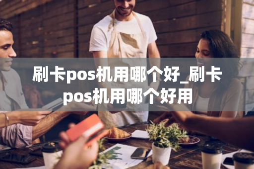 刷卡pos机用哪个好_刷卡pos机用哪个好用