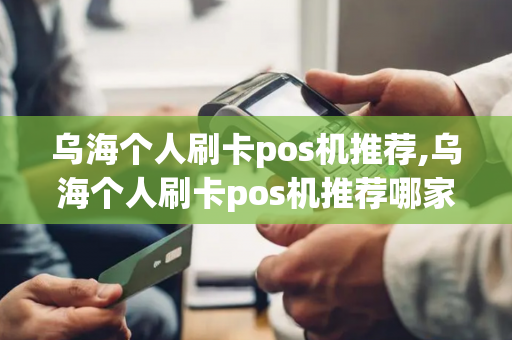 乌海个人刷卡pos机推荐,乌海个人刷卡pos机推荐哪家