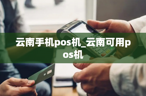 云南手机pos机_云南可用pos机