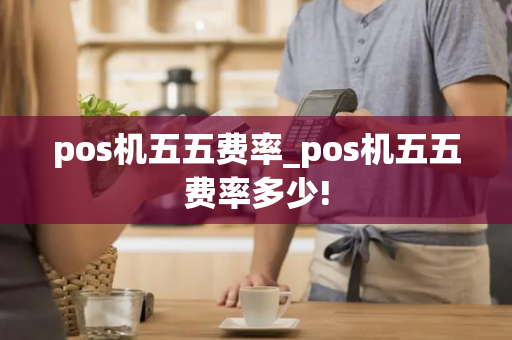 pos机五五费率_pos机五五费率多少!