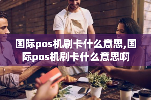 国际pos机刷卡什么意思,国际pos机刷卡什么意思啊