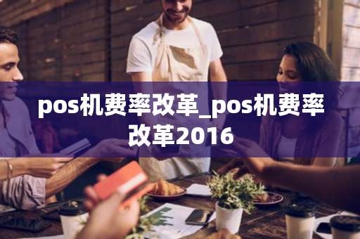 pos机费率改革_pos机费率改革2016