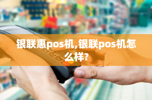 银联惠pos机,银联pos机怎么样?