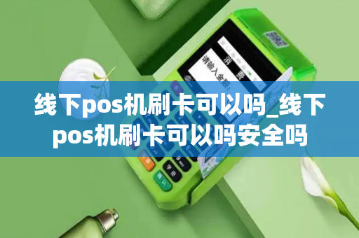 线下pos机刷卡可以吗_线下pos机刷卡可以吗安全吗