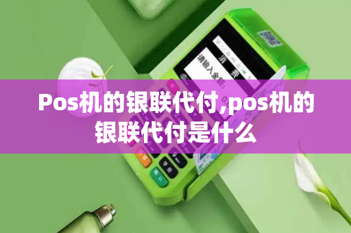 Pos机的银联代付,pos机的银联代付是什么