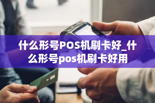 什么形号POS机刷卡好_什么形号pos机刷卡好用