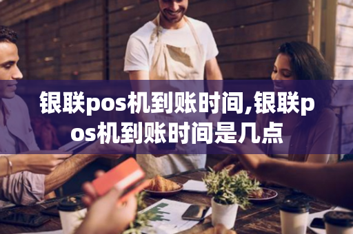 银联pos机到账时间,银联pos机到账时间是几点