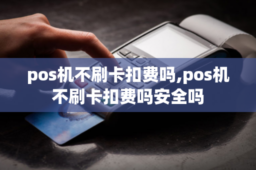 pos机不刷卡扣费吗,pos机不刷卡扣费吗安全吗