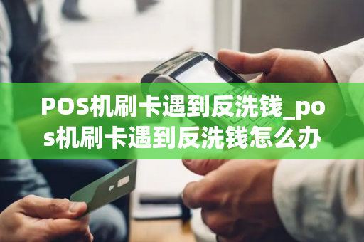 POS机刷卡遇到反洗钱_pos机刷卡遇到反洗钱怎么办