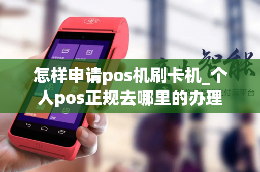 怎样申请pos机刷卡机_个人pos正规去哪里的办理