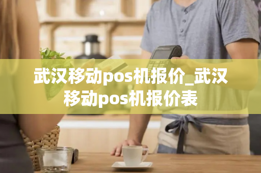 武汉移动pos机报价_武汉移动pos机报价表