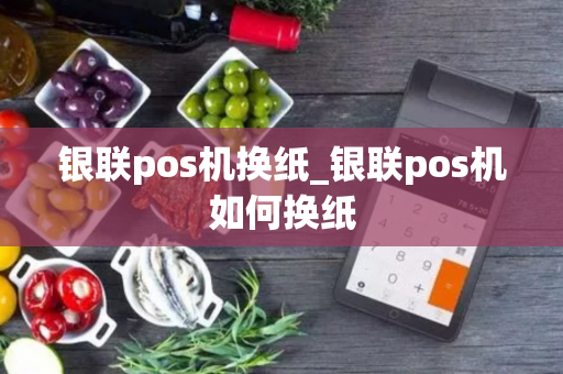 银联pos机换纸_银联pos机如何换纸