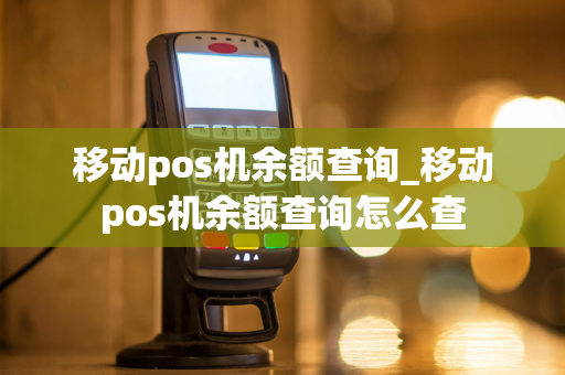 移动pos机余额查询_移动pos机余额查询怎么查