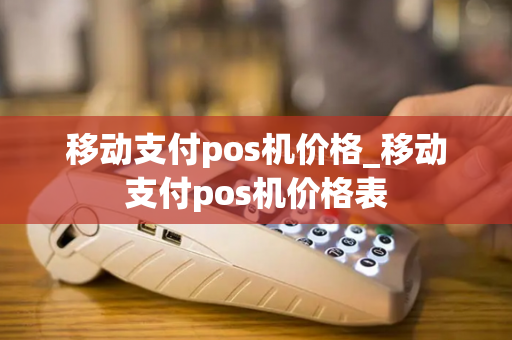 移动支付pos机价格_移动支付pos机价格表