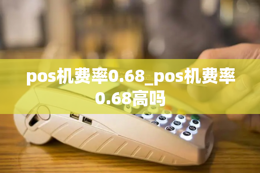 pos机费率0.68_pos机费率0.68高吗