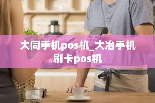 大同手机pos机_大冶手机刷卡pos机