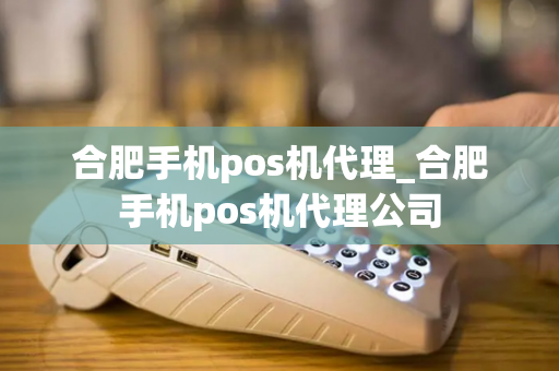 合肥手机pos机代理_合肥手机pos机代理公司