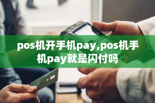 pos机开手机pay,pos机手机pay就是闪付吗