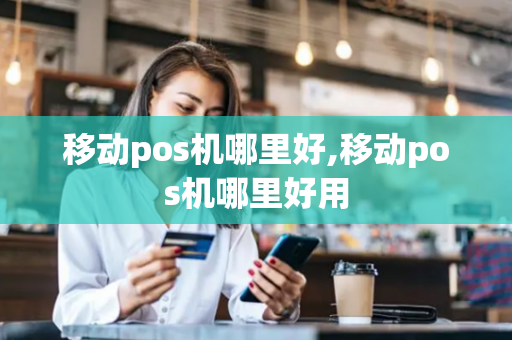 移动pos机哪里好,移动pos机哪里好用