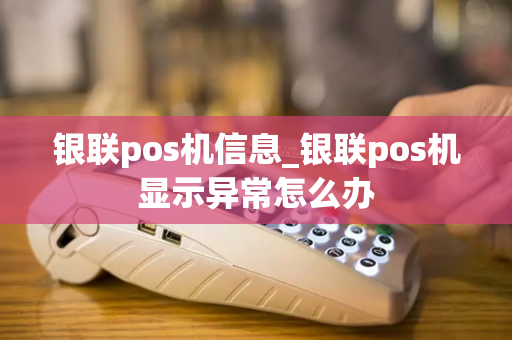 银联pos机信息_银联pos机显示异常怎么办