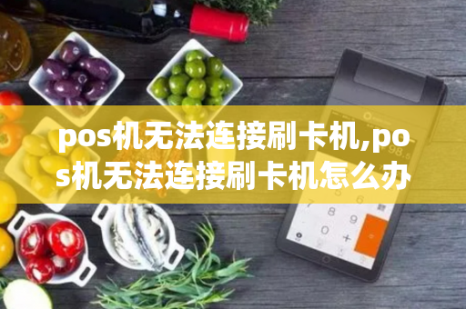 pos机无法连接刷卡机,pos机无法连接刷卡机怎么办