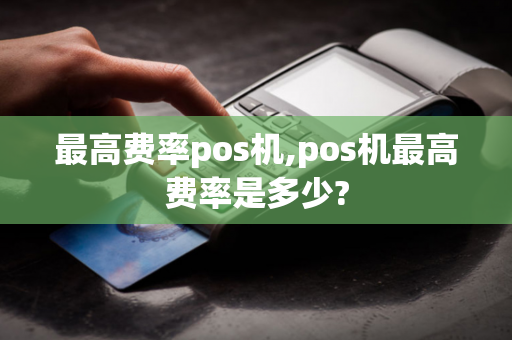 最高费率pos机,pos机最高费率是多少?